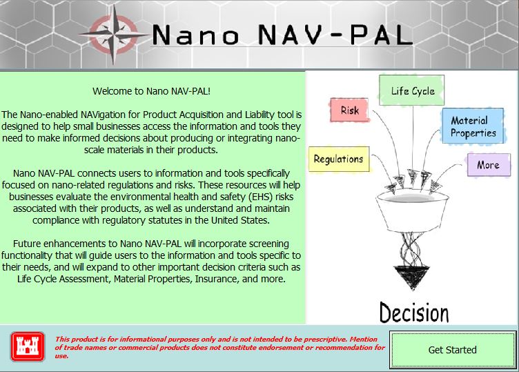 Screenshot of the Nano NAV-PAL. Welcome to Nano NAV-PAL! The Nano-enabled NAVigation for Product Acquisition and Liability tool is designed to help small businesses access the information and tools they need to make informed decisions about producing or integrating nano-scale materials in their prodcuts. Nano NAV-PAL connects users to information and tools specifically focused on nano-related regulations and risks. These resources will help businesses evaluate the environmental health and safety (EHS) risks associated with their products, as well as understand and maintain compliance with regulatory statutes in the United States. Future enhancments to Nano NAV-PAL will incorporate screening functionality that will guide users to the information and tools specific to their needs, and will expand to other important decision criteria such as Life Cycle Assessment, Material Properties, Insurance, and more.
